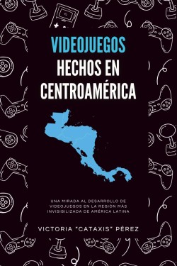 videojuegos-hechos-en-centroamerica-relatos-entrevistas-y-la-historia-detras-de-los-videojuegos-de-l